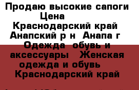 Продаю высокие сапоги › Цена ­ 1 000 - Краснодарский край, Анапский р-н, Анапа г. Одежда, обувь и аксессуары » Женская одежда и обувь   . Краснодарский край